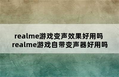 realme游戏变声效果好用吗 realme游戏自带变声器好用吗